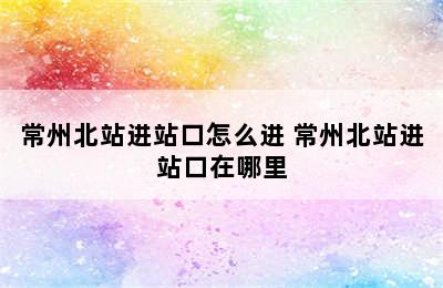 常州北站进站口怎么进 常州北站进站口在哪里